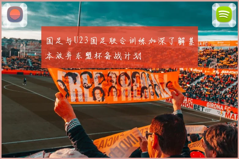 国足与U23国足联合训练加深了解基本放弃东盟杯备战计划
