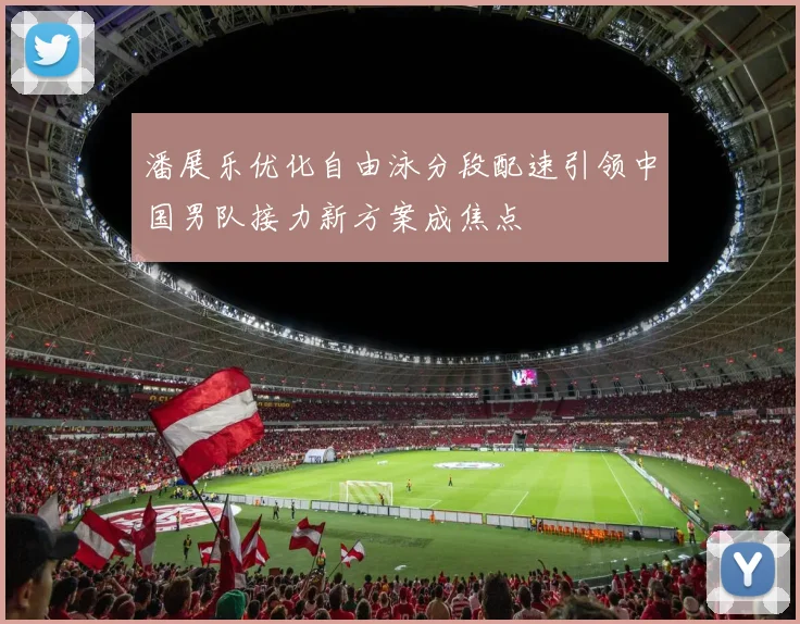 潘展乐优化自由泳分段配速引领中国男队接力新方案成焦点