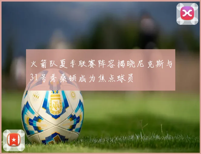 火箭队夏季联赛阵容揭晓尼克斯与31号秀桑顿成为焦点球员