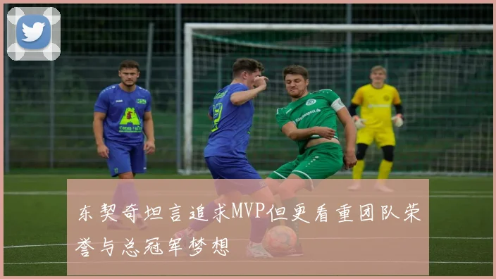 东契奇坦言追求MVP但更看重团队荣誉与总冠军梦想