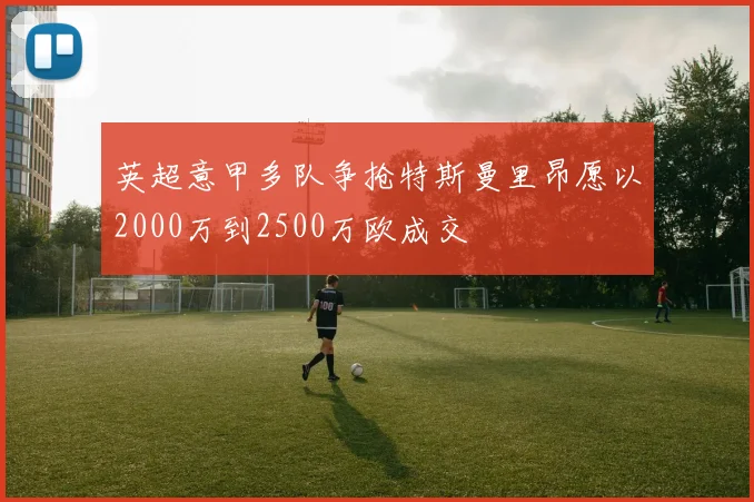 英超意甲多队争抢特斯曼里昂愿以2000万到2500万欧成交