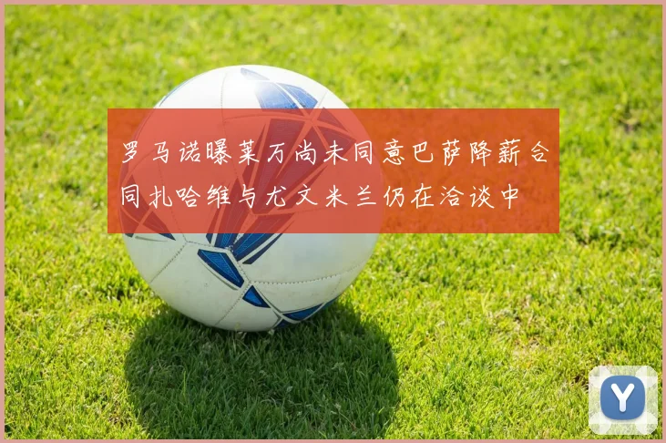 罗马诺曝莱万尚未同意巴萨降薪合同扎哈维与尤文米兰仍在洽谈中