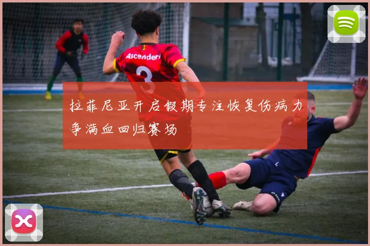 拉菲尼亚开启假期专注恢复伤病力争满血回归赛场