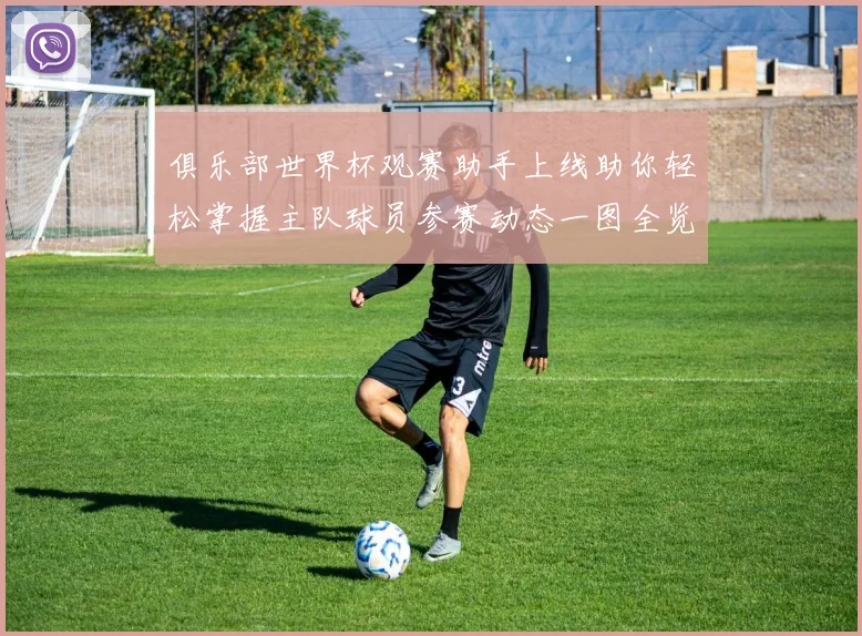 俱乐部世界杯观赛助手上线助你轻松掌握主队球员参赛动态一图全览