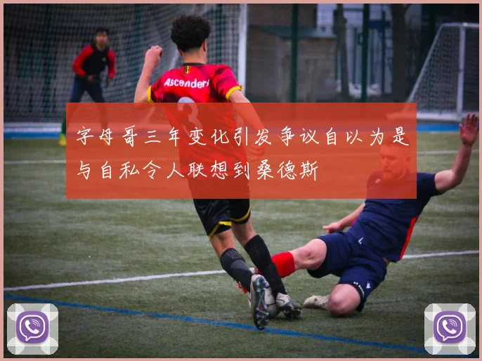 字母哥三年变化引发争议自以为是与自私令人联想到桑德斯