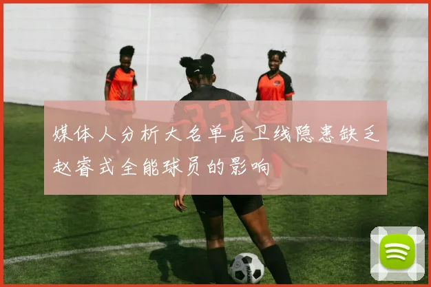 媒体人分析大名单后卫线隐患缺乏赵睿式全能球员的影响