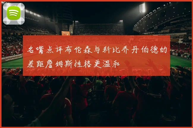 名嘴点评布伦森与科比乔丹伯德的差距詹姆斯性格更温和