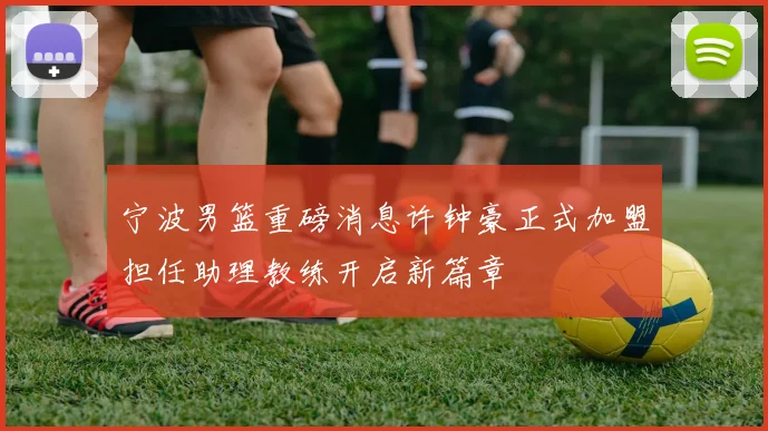宁波男篮重磅消息许钟豪正式加盟担任助理教练开启新篇章