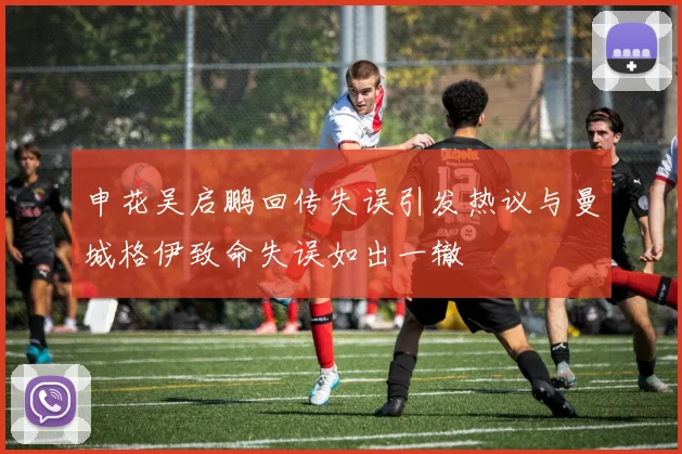 申花吴启鹏回传失误引发热议与曼城格伊致命失误如出一辙