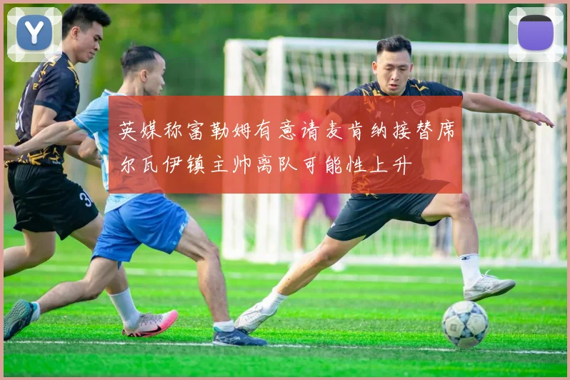 英媒称富勒姆有意请麦肯纳接替席尔瓦伊镇主帅离队可能性上升