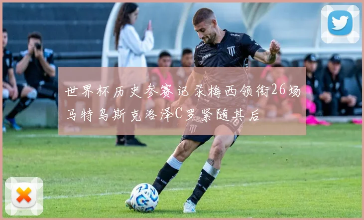 世界杯历史参赛记录梅西领衔26场马特乌斯克洛泽C罗紧随其后