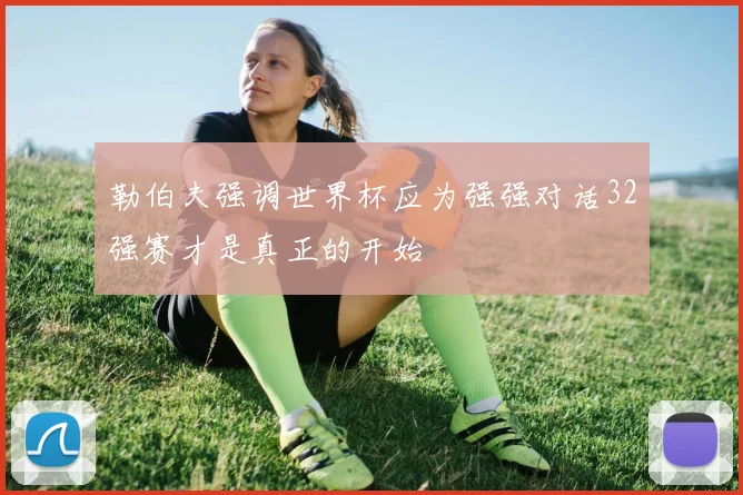 勒伯夫强调世界杯应为强强对话32强赛才是真正的开始