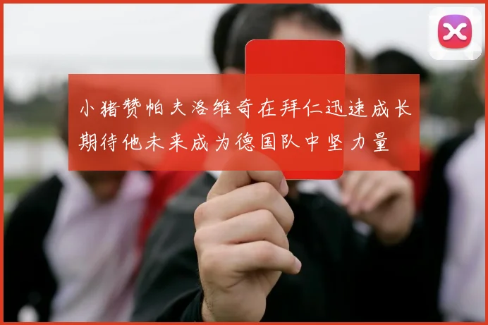 小猪赞帕夫洛维奇在拜仁迅速成长期待他未来成为德国队中坚力量
