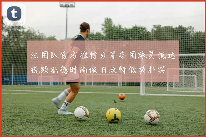 法国队官方推特分享各国球员抵达视频孔德时尚依旧坎特低调朴实