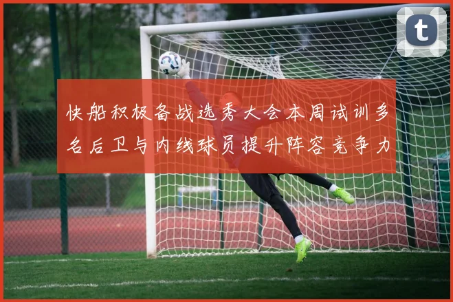 快船积极备战选秀大会本周试训多名后卫与内线球员提升阵容竞争力