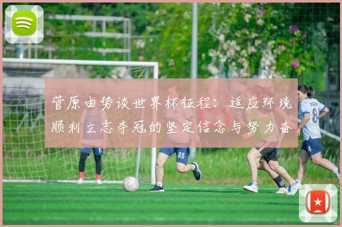 菅原由势谈世界杯征程：适应环境顺利立志夺冠的坚定信念与努力奋斗