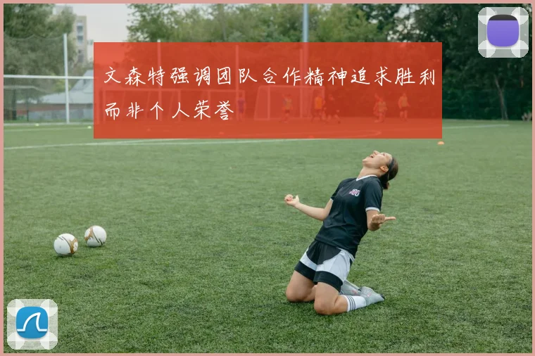 文森特强调团队合作精神追求胜利而非个人荣誉