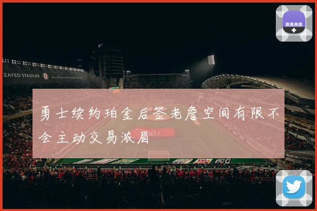 勇士续约珀金后签老詹空间有限不会主动交易浓眉