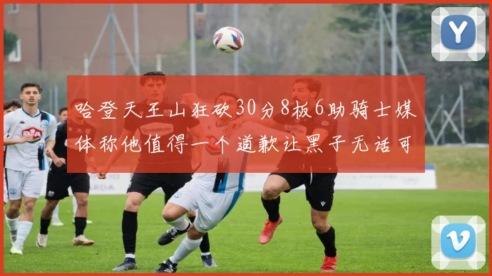 哈登天王山狂砍30分8板6助骑士媒体称他值得一个道歉让黑子无话可说
