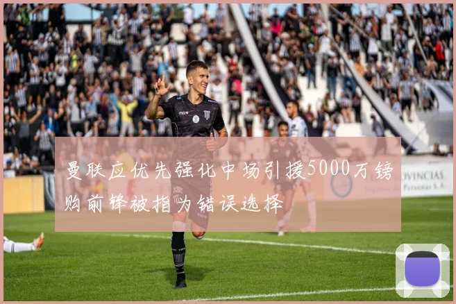 曼联应优先强化中场引援5000万镑购前锋被指为错误选择