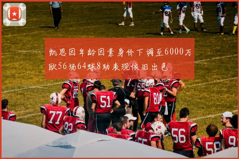 凯恩因年龄因素身价下调至6000万欧56场64球8助表现依旧出色