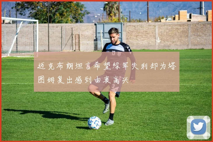 迈克布朗坦言希望绿军失利却为塔图姆复出感到由衷高兴