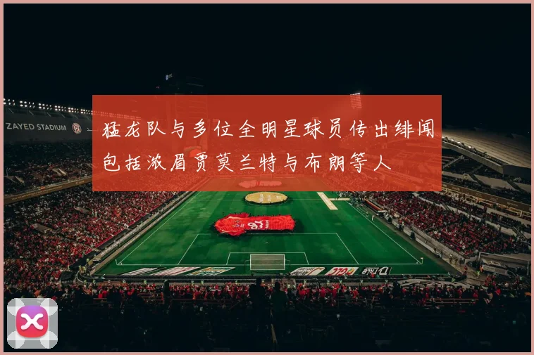 猛龙队与多位全明星球员传出绯闻包括浓眉贾莫兰特与布朗等人