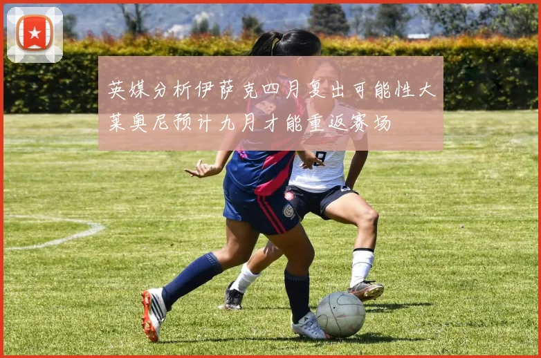 英媒分析伊萨克四月复出可能性大莱奥尼预计九月才能重返赛场