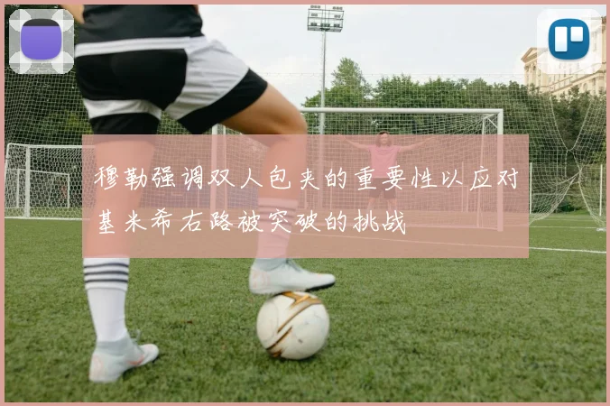 穆勒强调双人包夹的重要性以应对基米希右路被突破的挑战