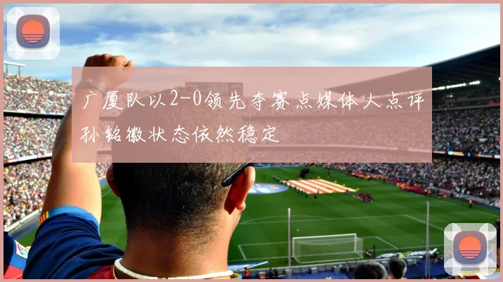 广厦队以2-0领先夺赛点媒体人点评孙铭徽状态依然稳定