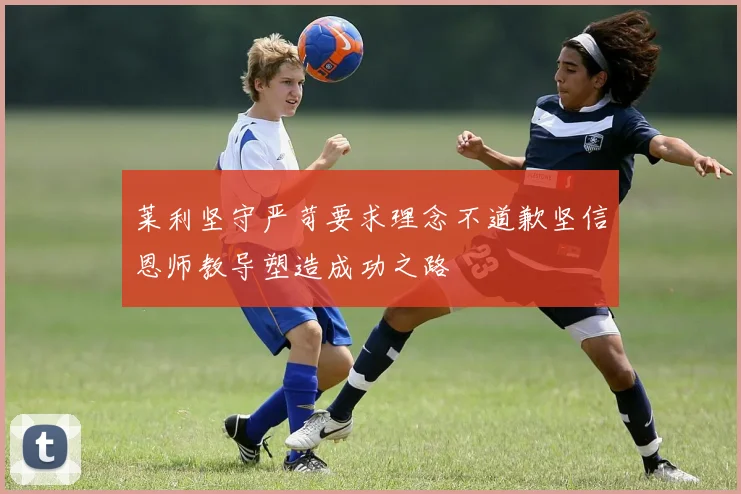 莱利坚守严苛要求理念不道歉坚信恩师教导塑造成功之路