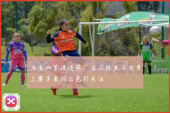 马竞加紧追逐药厂后卫格里马尔多上赛季表现出色引关注